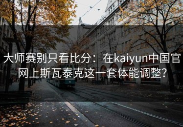 大师赛别只看比分：在kaiyun中国官网上斯瓦泰克这一套体能调整？