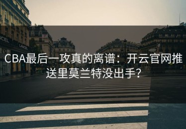 CBA最后一攻真的离谱：开云官网推送里莫兰特没出手？