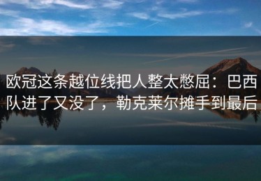 欧冠这条越位线把人整太憋屈：巴西队进了又没了，勒克莱尔摊手到最后