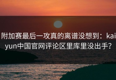 附加赛最后一攻真的离谱没想到：kaiyun中国官网评论区里库里没出手？