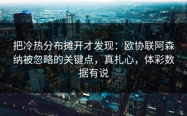 把冷热分布摊开才发现：欧协联阿森纳被忽略的关键点，真扎心，体彩数据有说