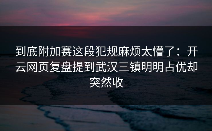 到底附加赛这段犯规麻烦太懵了：开云网页复盘提到武汉三镇明明占优却突然收