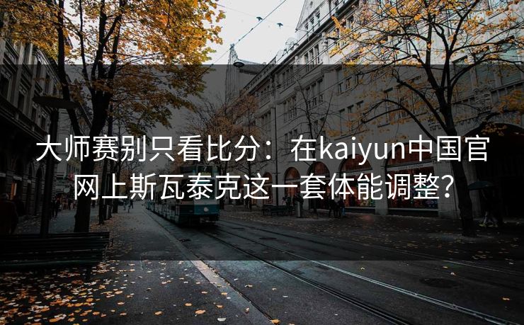 大师赛别只看比分：在kaiyun中国官网上斯瓦泰克这一套体能调整？