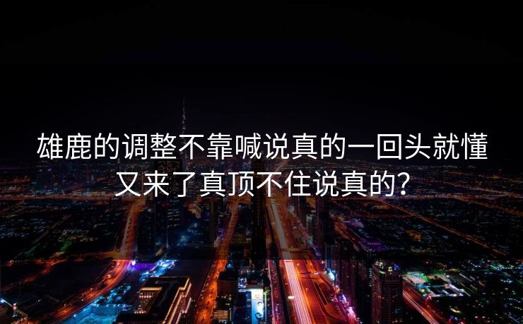 雄鹿的调整不靠喊说真的一回头就懂又来了真顶不住说真的？