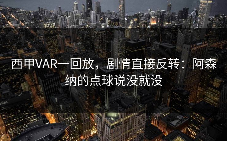 西甲VAR一回放，剧情直接反转：阿森纳的点球说没就没