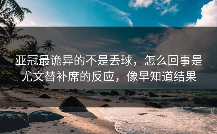 亚冠最诡异的不是丢球，怎么回事是尤文替补席的反应，像早知道结果