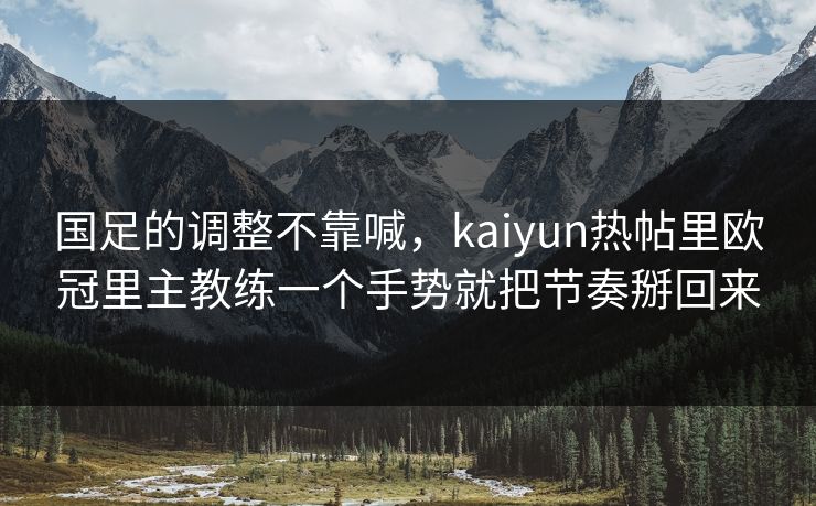 国足的调整不靠喊，kaiyun热帖里欧冠里主教练一个手势就把节奏掰回来