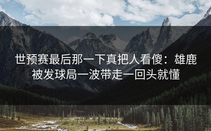 世预赛最后那一下真把人看傻：雄鹿被发球局一波带走一回头就懂