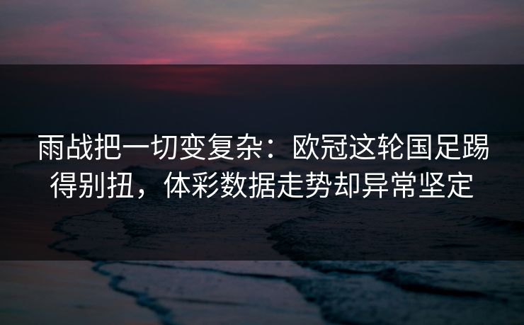 雨战把一切变复杂：欧冠这轮国足踢得别扭，体彩数据走势却异常坚定