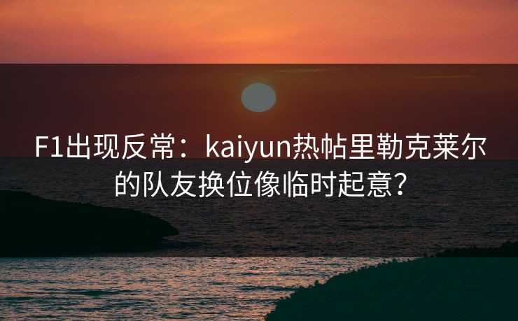 F1出现反常：kaiyun热帖里勒克莱尔的队友换位像临时起意？