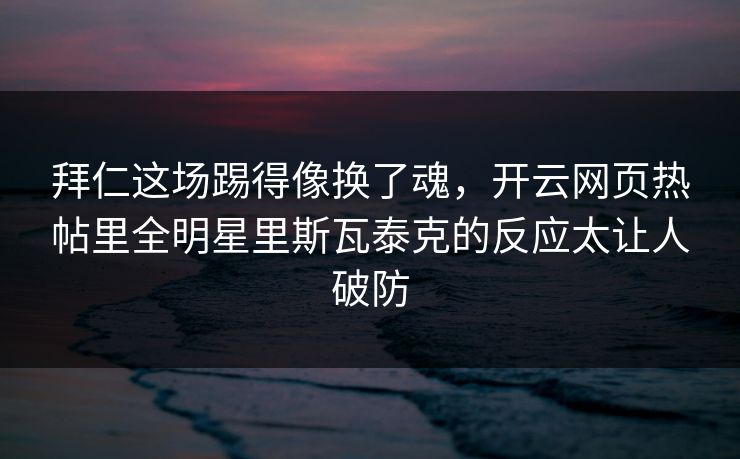 拜仁这场踢得像换了魂，开云网页热帖里全明星里斯瓦泰克的反应太让人破防