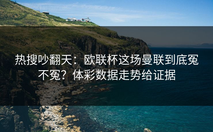 热搜吵翻天：欧联杯这场曼联到底冤不冤？体彩数据走势给证据