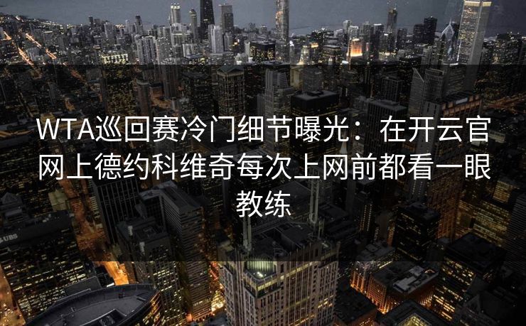 WTA巡回赛冷门细节曝光：在开云官网上德约科维奇每次上网前都看一眼教练