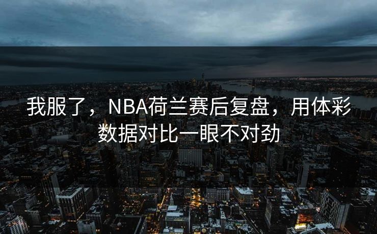 我服了，NBA荷兰赛后复盘，用体彩数据对比一眼不对劲