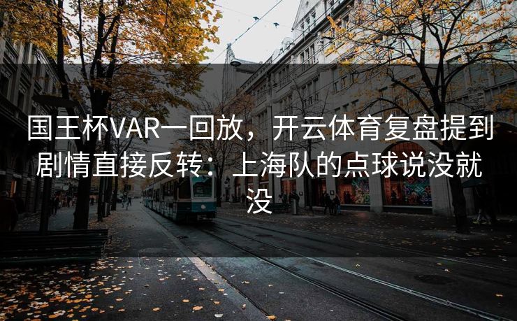 国王杯VAR一回放，开云体育复盘提到剧情直接反转：上海队的点球说没就没