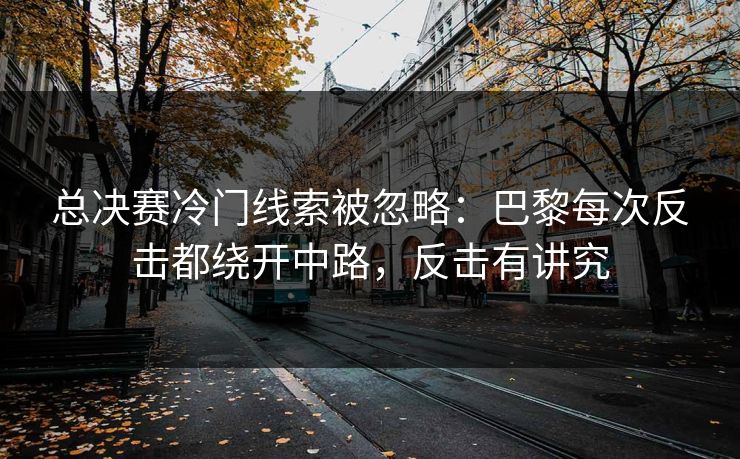 总决赛冷门线索被忽略：巴黎每次反击都绕开中路，反击有讲究