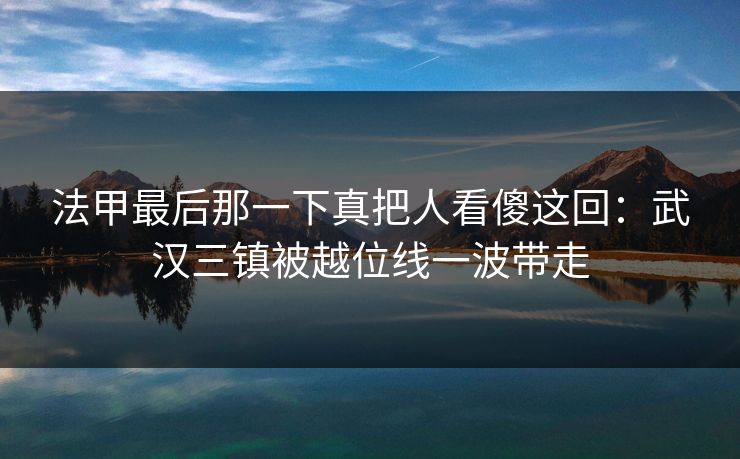 法甲最后那一下真把人看傻这回：武汉三镇被越位线一波带走