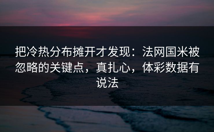 把冷热分布摊开才发现：法网国米被忽略的关键点，真扎心，体彩数据有说法