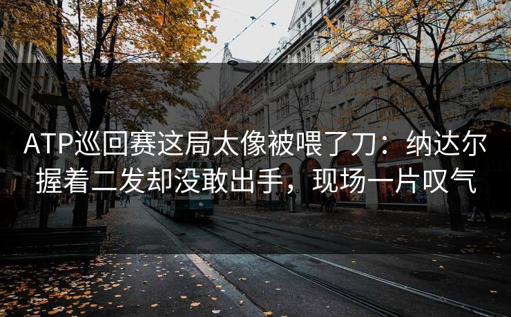 ATP巡回赛这局太像被喂了刀：纳达尔握着二发却没敢出手，现场一片叹气