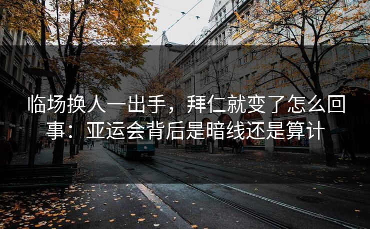 临场换人一出手，拜仁就变了怎么回事：亚运会背后是暗线还是算计