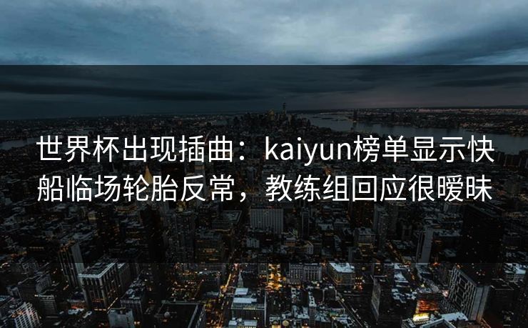 世界杯出现插曲：kaiyun榜单显示快船临场轮胎反常，教练组回应很暧昧