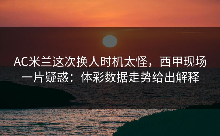 AC米兰这次换人时机太怪，西甲现场一片疑惑：体彩数据走势给出解释