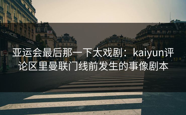 亚运会最后那一下太戏剧：kaiyun评论区里曼联门线前发生的事像剧本