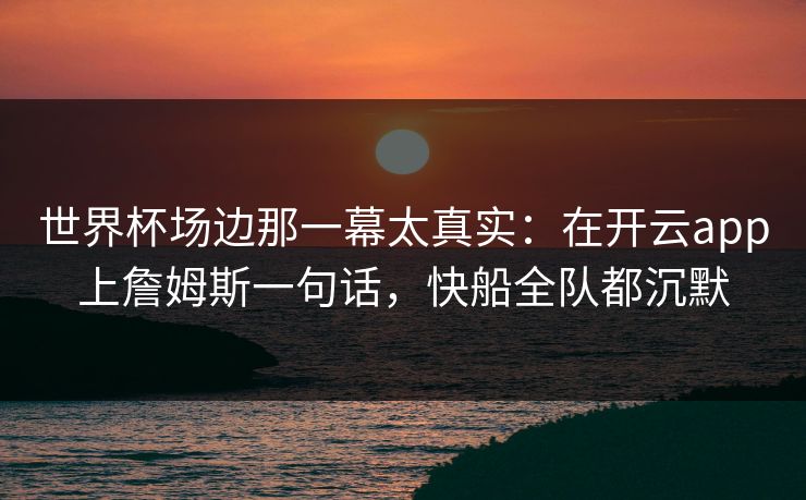 世界杯场边那一幕太真实：在开云app上詹姆斯一句话，快船全队都沉默