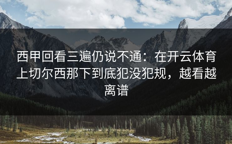 西甲回看三遍仍说不通：在开云体育上切尔西那下到底犯没犯规，越看越离谱