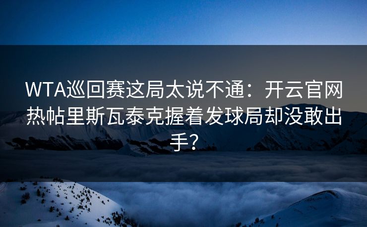 WTA巡回赛这局太说不通：开云官网热帖里斯瓦泰克握着发球局却没敢出手？