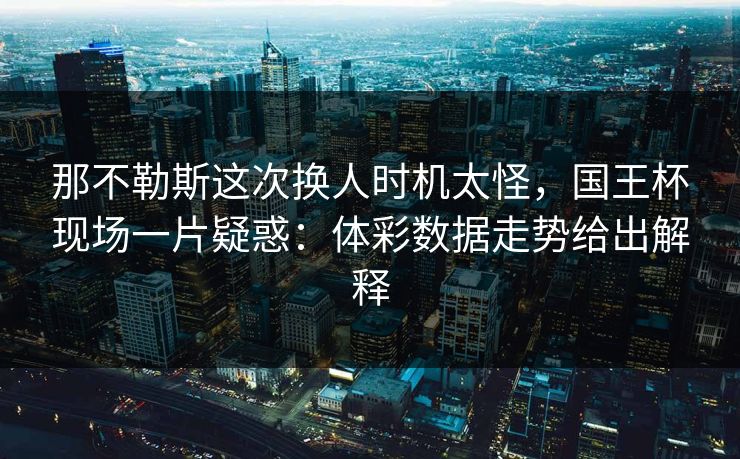那不勒斯这次换人时机太怪，国王杯现场一片疑惑：体彩数据走势给出解释
