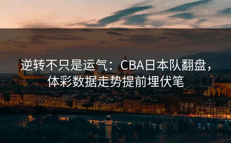 逆转不只是运气：CBA日本队翻盘，体彩数据走势提前埋伏笔