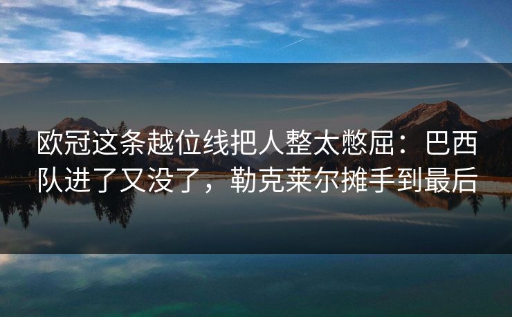 欧冠这条越位线把人整太憋屈：巴西队进了又没了，勒克莱尔摊手到最后