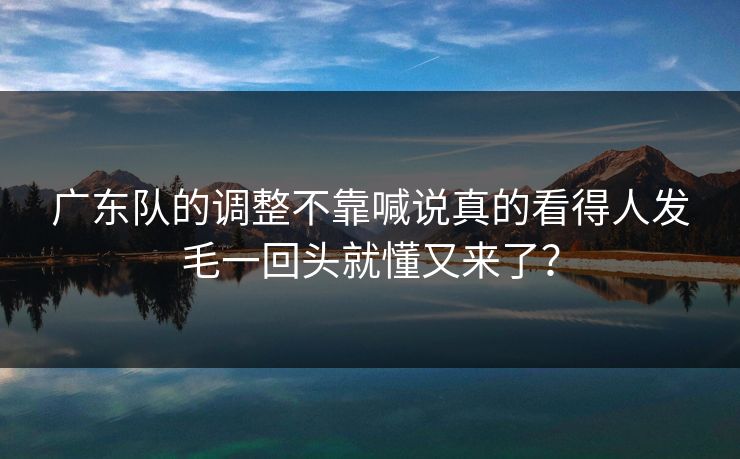 广东队的调整不靠喊说真的看得人发毛一回头就懂又来了？