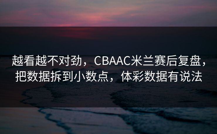 越看越不对劲，CBAAC米兰赛后复盘，把数据拆到小数点，体彩数据有说法