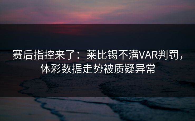 赛后指控来了：莱比锡不满VAR判罚，体彩数据走势被质疑异常