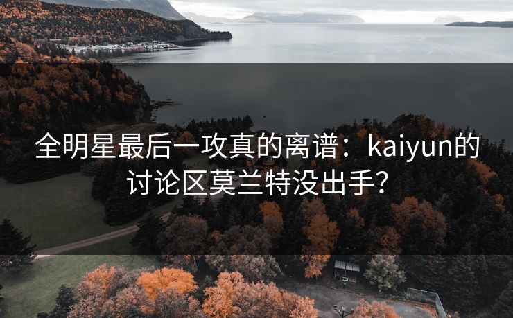 全明星最后一攻真的离谱：kaiyun的讨论区莫兰特没出手？