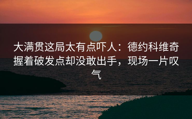 大满贯这局太有点吓人：德约科维奇握着破发点却没敢出手，现场一片叹气
