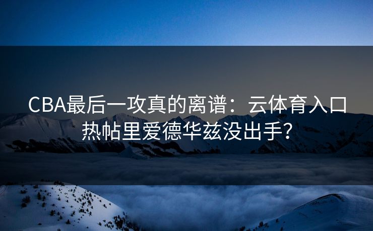 CBA最后一攻真的离谱：云体育入口热帖里爱德华兹没出手？