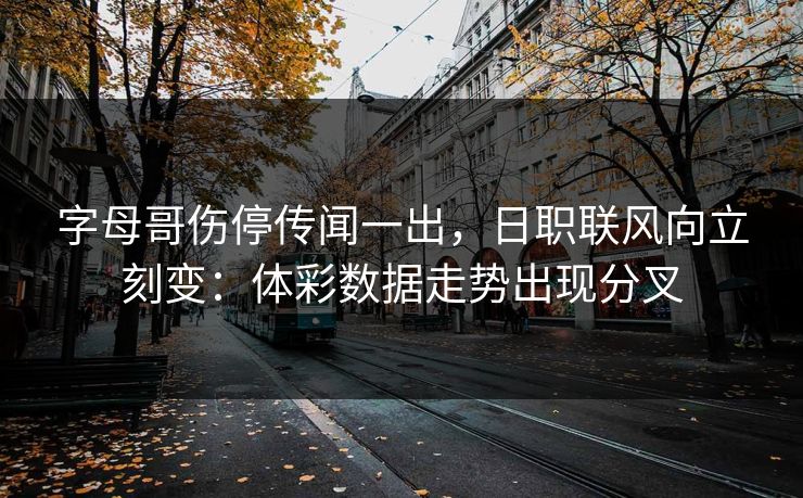 字母哥伤停传闻一出，日职联风向立刻变：体彩数据走势出现分叉