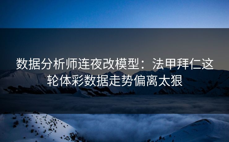 数据分析师连夜改模型：法甲拜仁这轮体彩数据走势偏离太狠