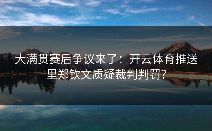 大满贯赛后争议来了：开云体育推送里郑钦文质疑裁判判罚？