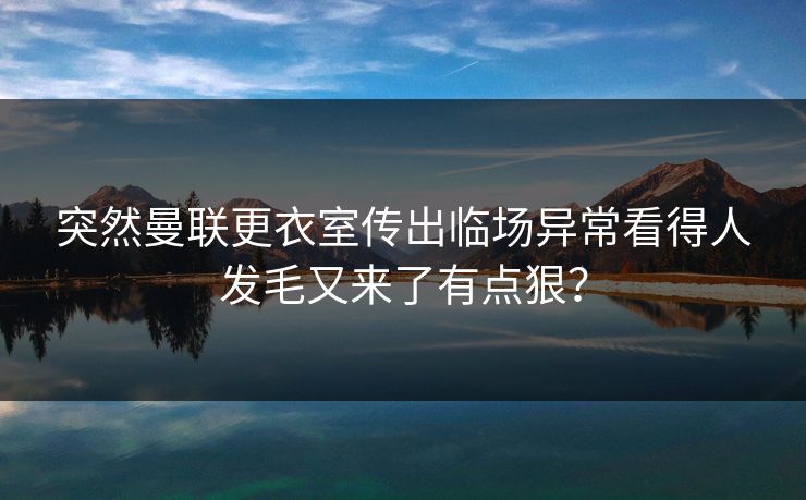 突然曼联更衣室传出临场异常看得人发毛又来了有点狠？