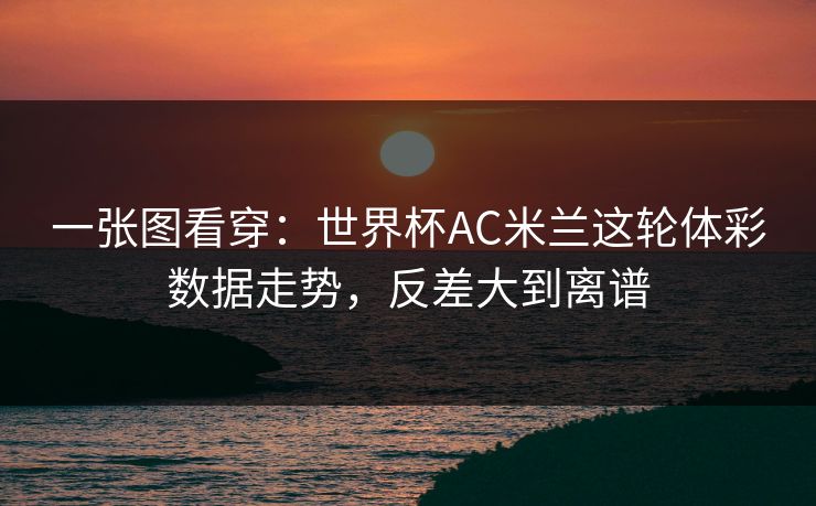 一张图看穿：世界杯AC米兰这轮体彩数据走势，反差大到离谱