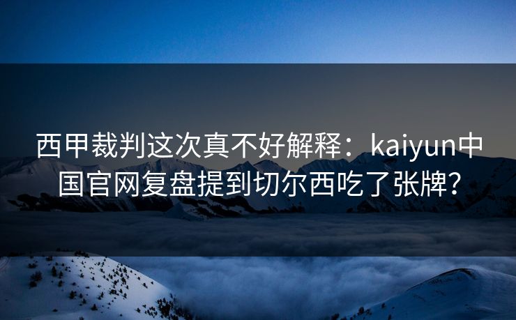 西甲裁判这次真不好解释：kaiyun中国官网复盘提到切尔西吃了张牌？