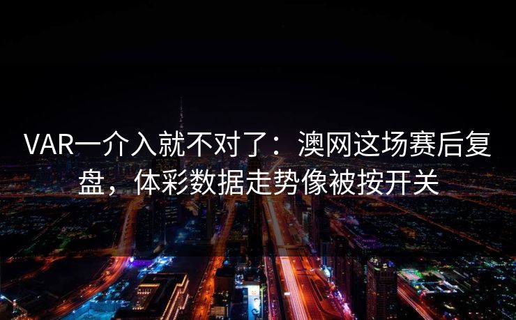 VAR一介入就不对了：澳网这场赛后复盘，体彩数据走势像被按开关