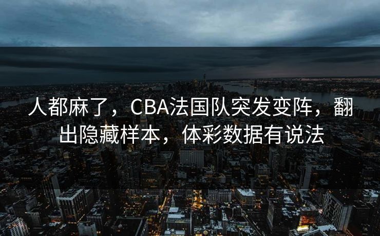 人都麻了，CBA法国队突发变阵，翻出隐藏样本，体彩数据有说法