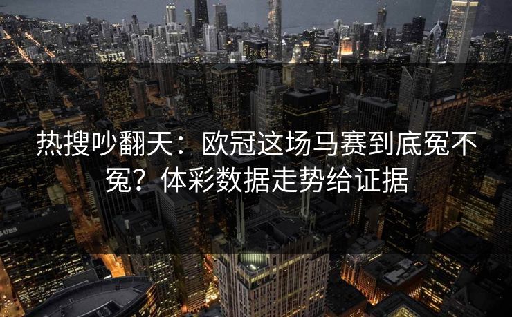热搜吵翻天：欧冠这场马赛到底冤不冤？体彩数据走势给证据