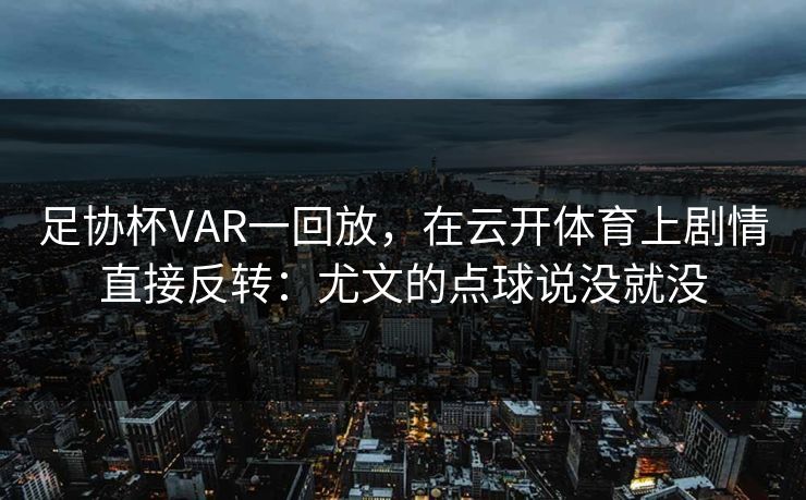 足协杯VAR一回放，在云开体育上剧情直接反转：尤文的点球说没就没
