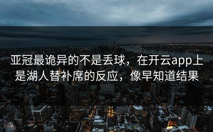 亚冠最诡异的不是丢球,在开云app上是湖人替补席的反应,像早知道结果 亚冠最诡异的不是丢球,在开云app上是湖人替补席的反应,像早知道结果